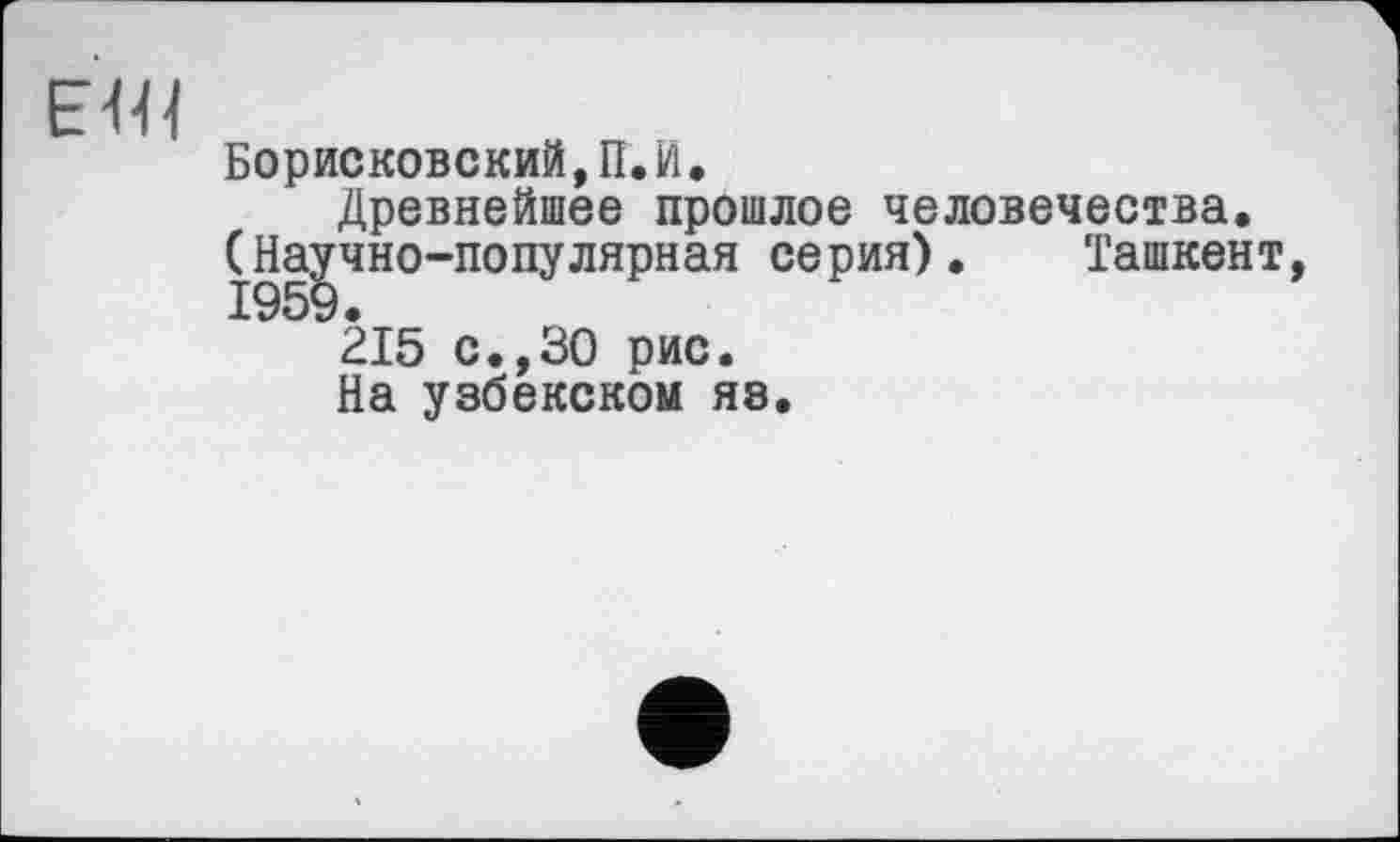 ﻿Борисковский,П.И.
Древнейшее прошлое человечества. (Научно-популярная серия). Ташкент, TQRQ
215 с.,30 рис.
На узбекском яз.